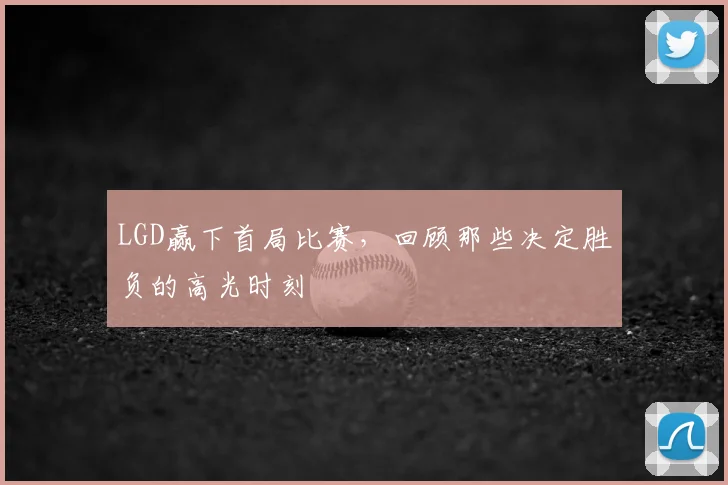 LGD赢下首局比赛，回顾那些决定胜负的高光时刻