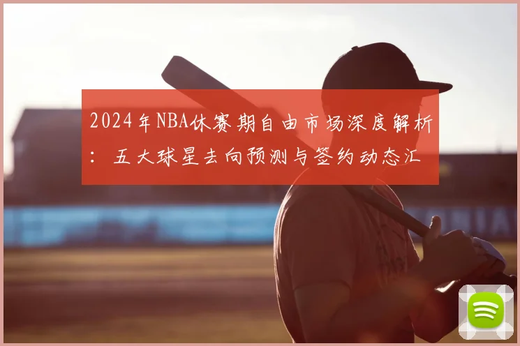 2024年NBA休赛期自由市场深度解析：五大球星去向预测与签约动态汇总