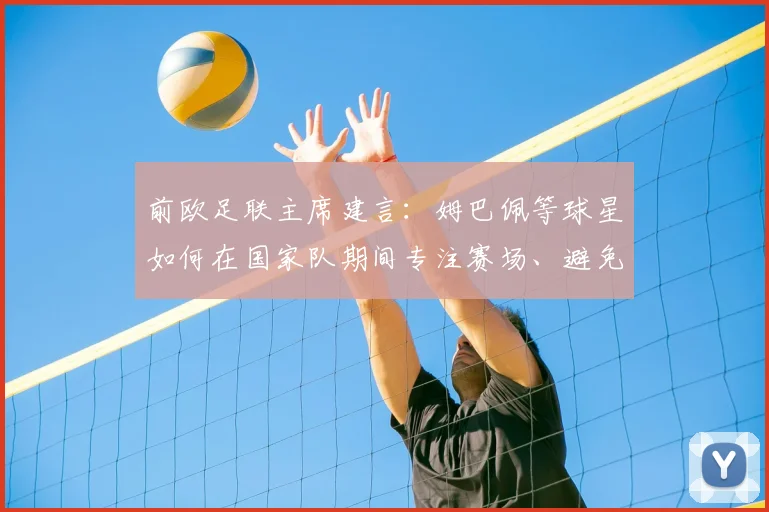 前欧足联主席建言：姆巴佩等球星如何在国家队期间专注赛场、避免争议