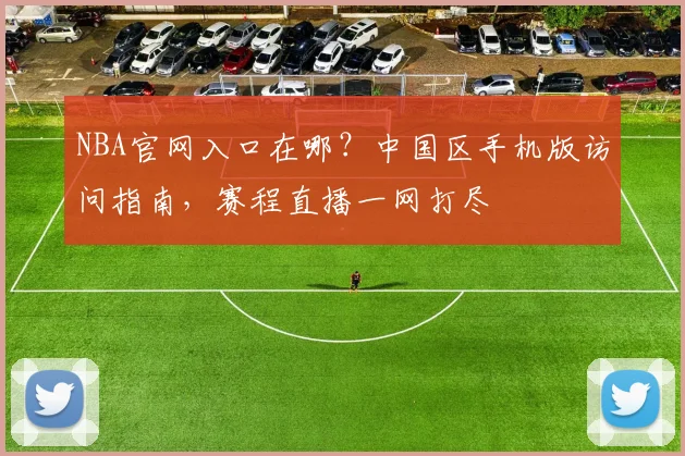 NBA官网入口在哪?中国区手机版访问指南,赛程直播一网打尽