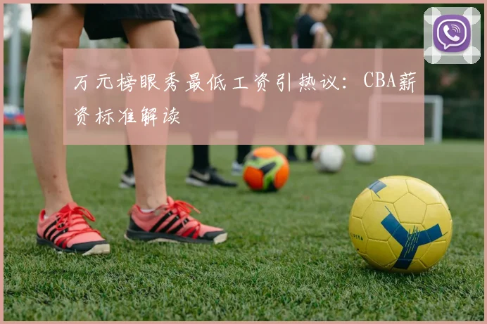 万元榜眼秀最低工资引热议：CBA薪资标准解读