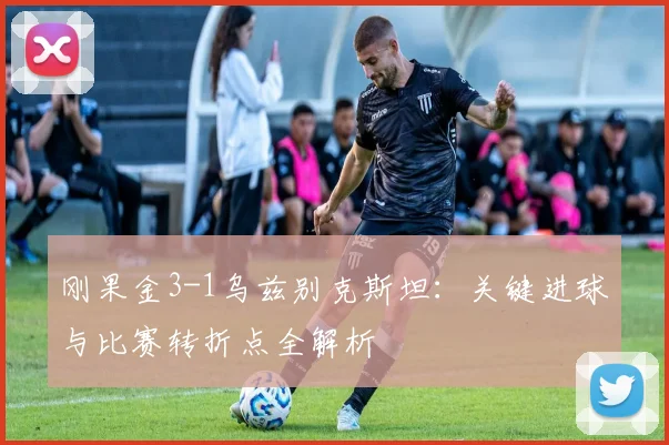 刚果金3-1乌兹别克斯坦:关键进球与比赛转折点全解析