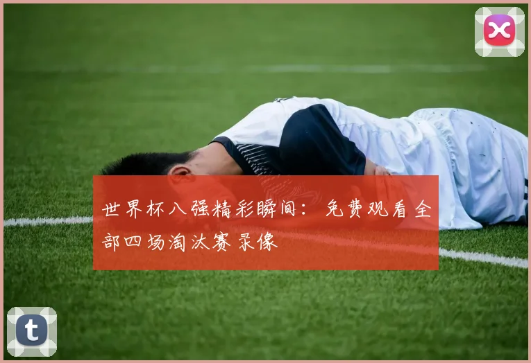 世界杯八强精彩瞬间:免费观看全部四场淘汰赛录像