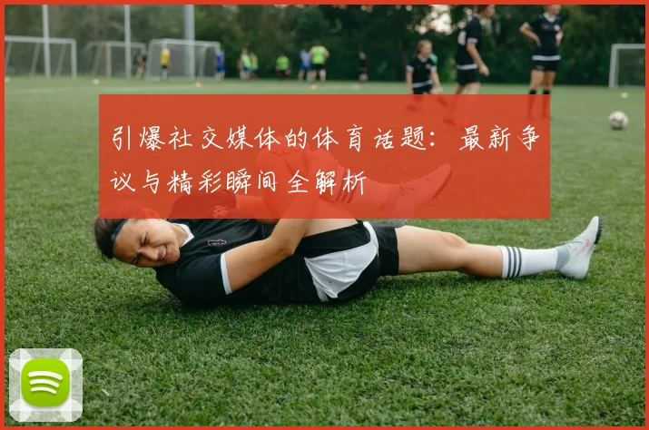 引爆社交媒体的体育话题:最新争议与精彩瞬间全解析