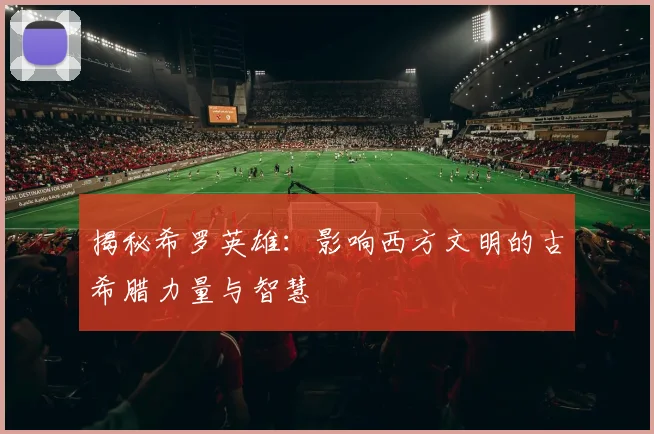 揭秘希罗英雄：影响西方文明的古希腊力量与智慧