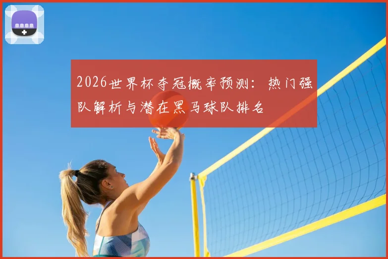 2026世界杯夺冠概率预测：热门强队解析与潜在黑马球队排名