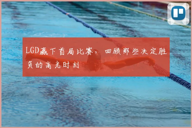 LGD赢下首局比赛，回顾那些决定胜负的高光时刻