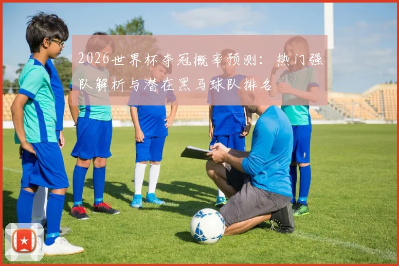 2026世界杯夺冠概率预测：热门强队解析与潜在黑马球队排名