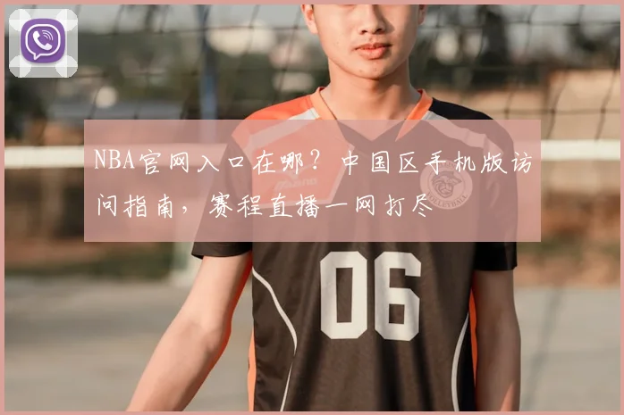NBA官网入口在哪？中国区手机版访问指南，赛程直播一网打尽