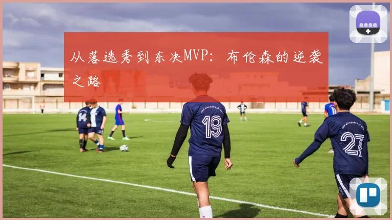 从落选秀到东决MVP:布伦森的逆袭之路