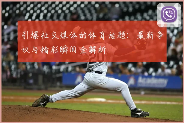 引爆社交媒体的体育话题：最新争议与精彩瞬间全解析