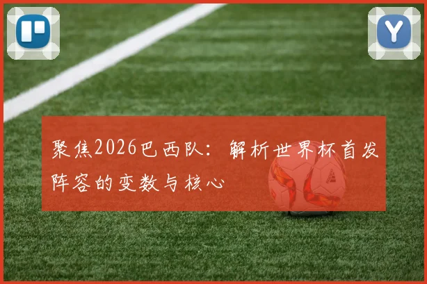 聚焦2026巴西队:解析世界杯首发阵容的变数与核心