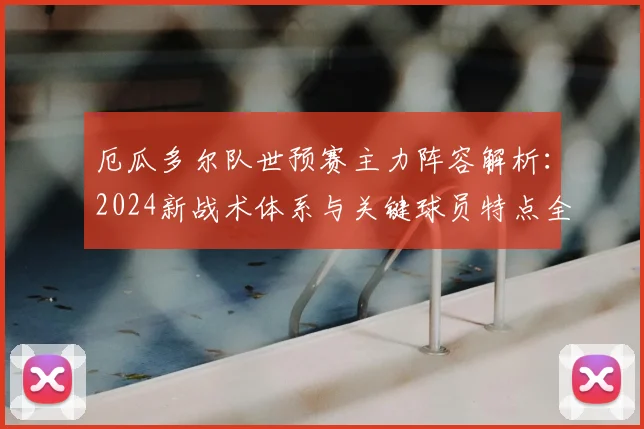 厄瓜多尔队世预赛主力阵容解析:2024新战术体系与关键球员特点全揭秘