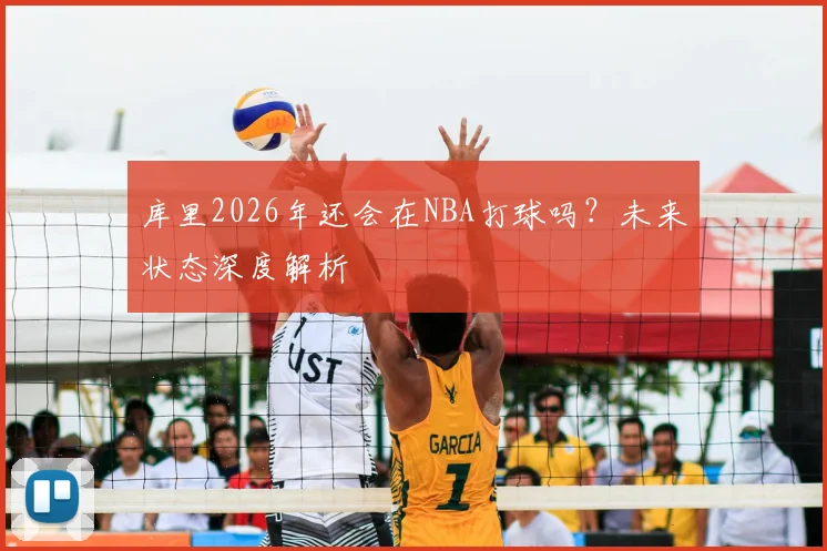 库里2026年还会在NBA打球吗?未来状态深度解析