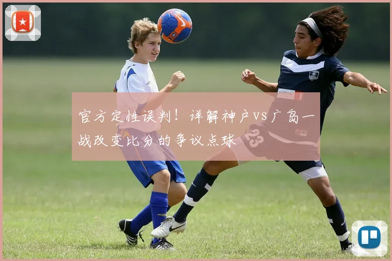 官方定性误判！详解神户vs广岛一战改变比分的争议点球