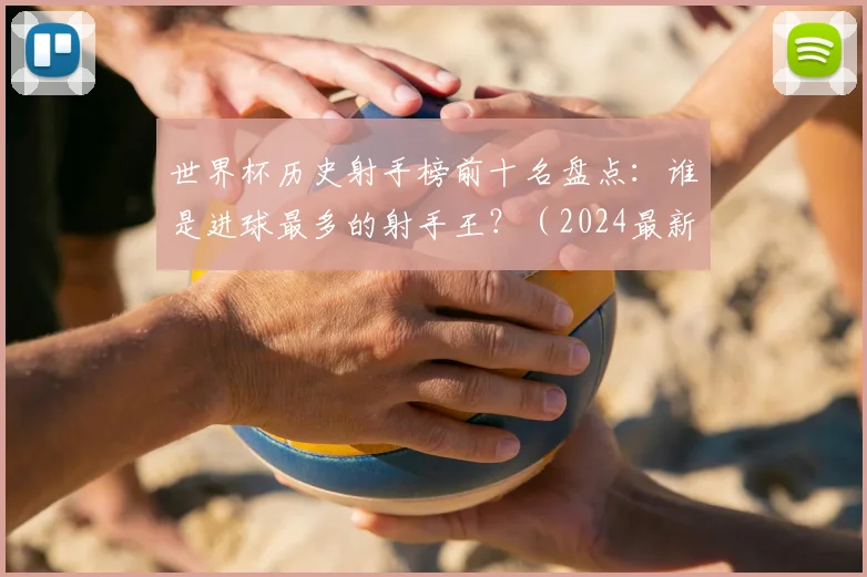 世界杯历史射手榜前十名盘点:谁是进球最多的射手王?(2024最新排名)