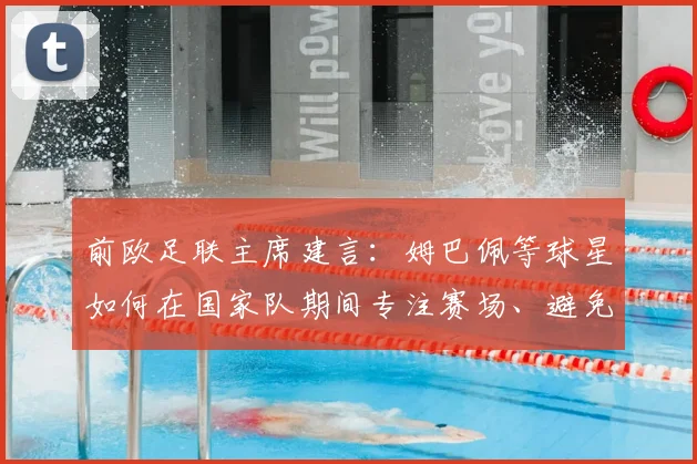 前欧足联主席建言:姆巴佩等球星如何在国家队期间专注赛场、避免争议