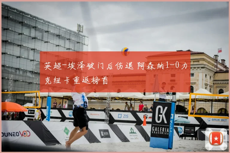 英超-埃泽破门后伤退 阿森纳1-0力克纽卡重返榜首