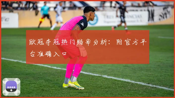 欧冠夺冠热门赔率分析：附官方平台准确入口