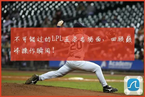不可错过的LPL五杀名场面，回顾巅峰操作瞬间！