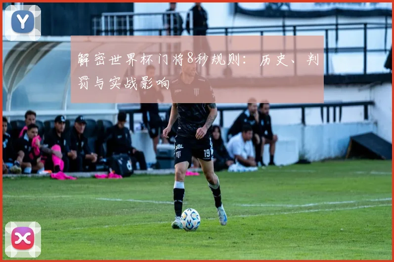 解密世界杯门将8秒规则:历史、判罚与实战影响