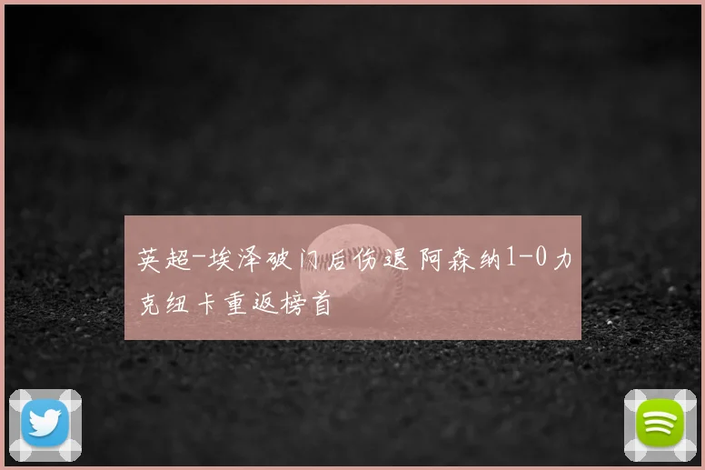 英超-埃泽破门后伤退 阿森纳1-0力克纽卡重返榜首