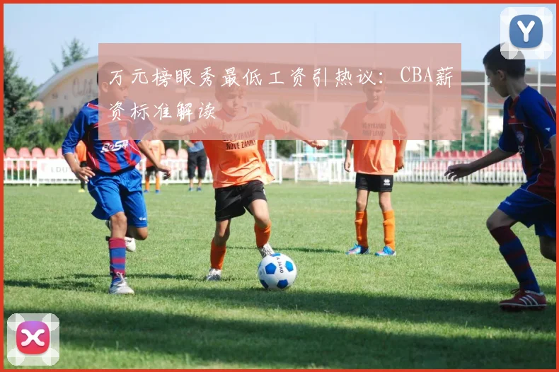 万元榜眼秀最低工资引热议:CBA薪资标准解读