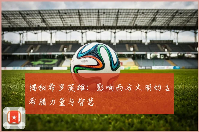 揭秘希罗英雄:影响西方文明的古希腊力量与智慧