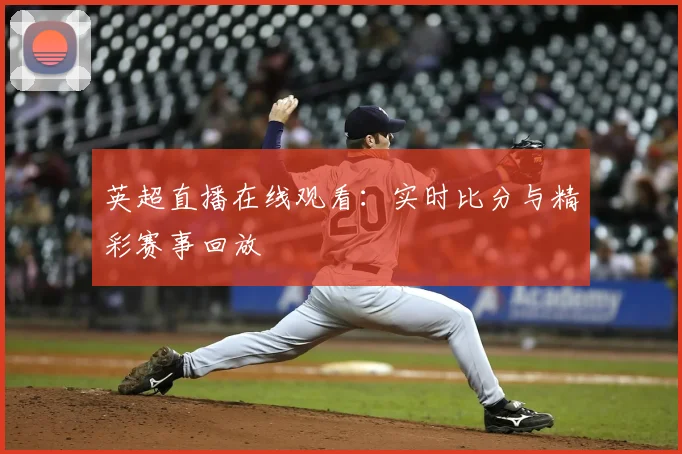 英超直播在线观看：实时比分与精彩赛事回放