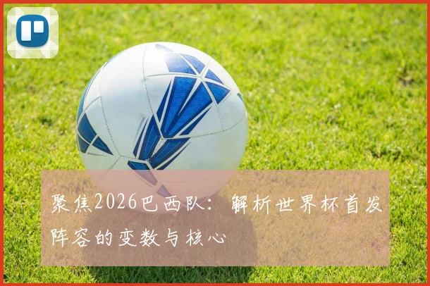 聚焦2026巴西队：解析世界杯首发阵容的变数与核心