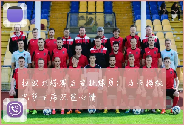 拉波尔塔赛后安抚球员：马卡揭秘巴萨主席沉重心情