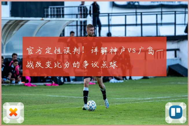 官方定性误判！详解神户vs广岛一战改变比分的争议点球