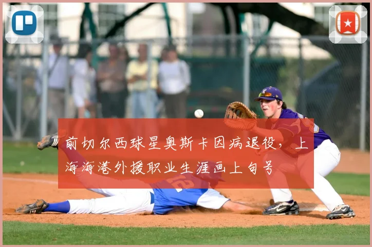 前切尔西球星奥斯卡因病退役,上海海港外援职业生涯画上句号