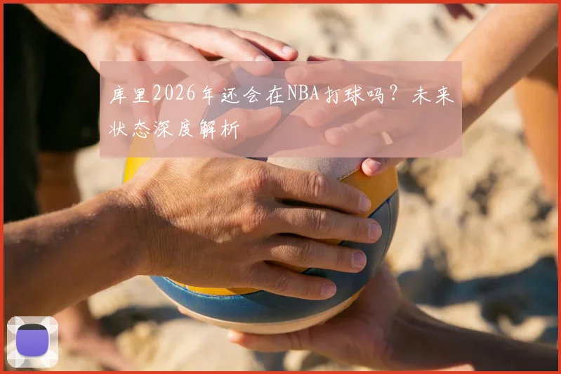 库里2026年还会在NBA打球吗？未来状态深度解析