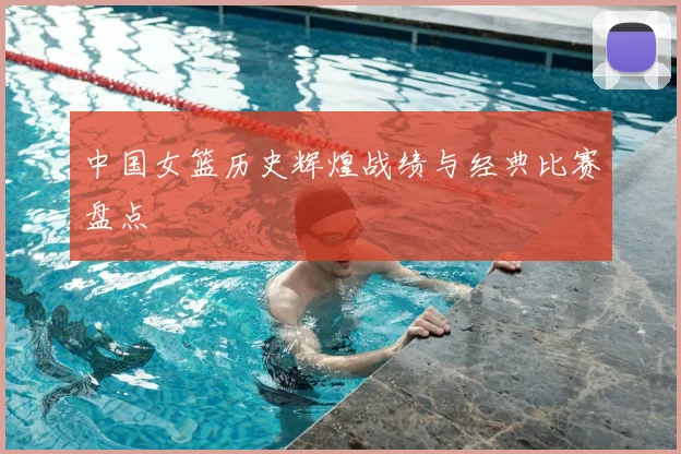 中国女篮历史辉煌战绩与经典比赛盘点