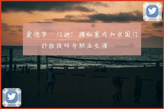爱德华·门迪：揭秘塞内加尔国门的扑救技巧与职业生涯